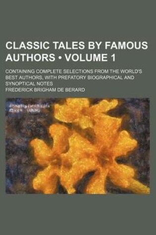 Cover of Classic Tales by Famous Authors (Volume 1); Containing Complete Selections from the World's Best Authors, with Prefatory Biographical and Synoptical Notes