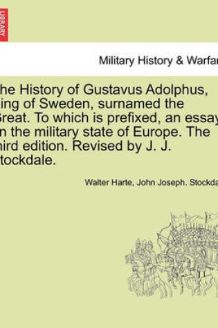 Cover of The History of Gustavus Adolphus, King of Sweden, Surnamed the Great. to Which Is Prefixed, an Essay on the Military State of Europe. the Third Edition. Revised by J. J. Stockdale.