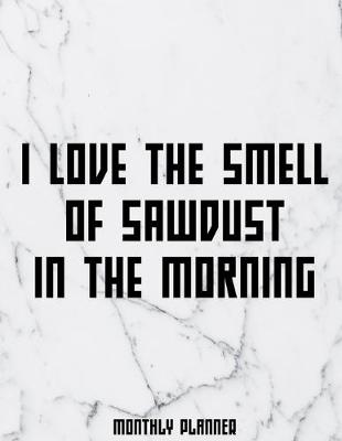 Cover of I Love The Smell Of Sawdust In The Morning Monthly Planner