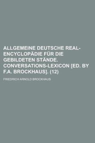 Cover of Allgemeine Deutsche Real-Encyclopadie Fur Die Gebildeten Stande. Conversations-Lexicon [Ed. by F.A. Brockhaus] (12)