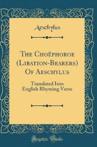 Cover of The Choëphoroe (Libation-Bearers) Of Aeschylus: Translated Into English Rhyming Verse (Classic Reprint)