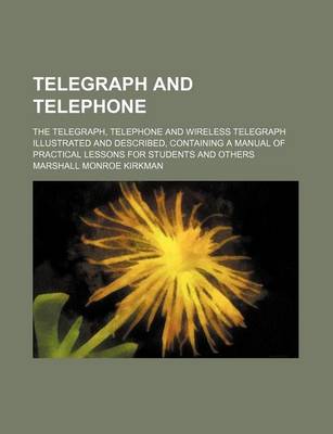 Book cover for Telegraph and Telephone; The Telegraph, Telephone and Wireless Telegraph Illustrated and Described, Containing a Manual of Practical Lessons for Students and Others