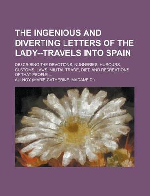 Book cover for The Ingenious and Diverting Letters of the Lady--Travels Into Spain; Describing the Devotions, Nunneries, Humours, Customs, Laws, Militia, Trade, Diet