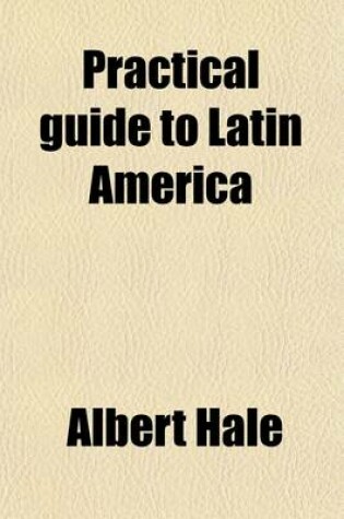 Cover of Practical Guide to Latin America; Including Mexico, Central America, the West Indies and South America Preparation, Cost Routes, Sight-Seeing