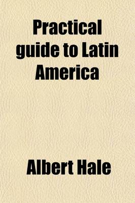 Book cover for Practical Guide to Latin America; Including Mexico, Central America, the West Indies and South America Preparation, Cost Routes, Sight-Seeing