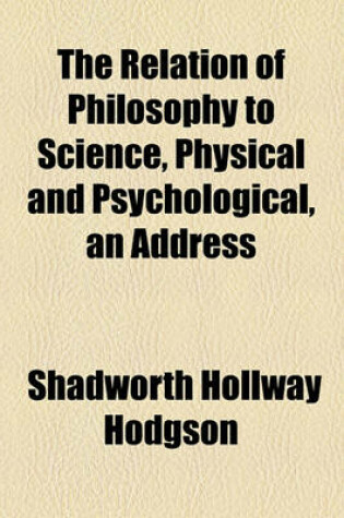 Cover of The Relation of Philosophy to Science, Physical and Psychological, an Address