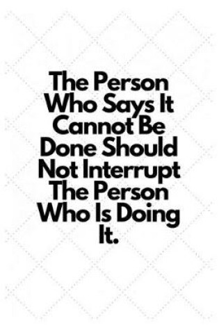 Cover of The Person Who Says It Cannot Be Done Should Not Interrupt The Person Who Is Doing It.