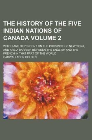 Cover of The History of the Five Indian Nations of Canada Volume 2; Which Are Dependent on the Province of New York, and Are a Barrier Between the English and the French in That Part of the World