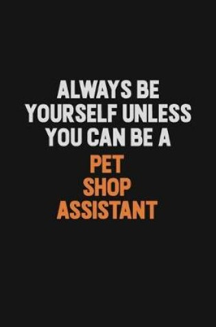 Cover of Always Be Yourself Unless You Can Be A Pet Shop Assistant