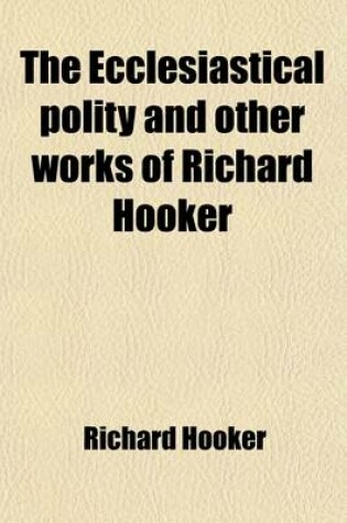 Cover of The Ecclesiastical Polity and Other Works of Richard Hooker; With His Life by I. Walton. to Which Are Added, the 'Christian Letter' to Mr. Hooker and Dr. Covel's 'Just and Temperate Defence' in Reply to It [&C.] an Intr. and Notes by B. Hanbury. with His Life