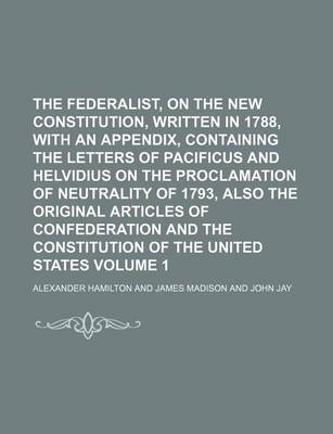 Book cover for The Federalist, on the New Constitution, Written in 1788, with an Appendix, Containing the Letters of Pacificus and Helvidius on the Proclamation of Neutrality of 1793, Also the Original Articles of Confederation and the Constitution of the United States