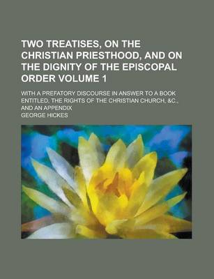 Cover of Two Treatises, on the Christian Priesthood, and on the Dignity of the Episcopal Order; With a Prefatory Discourse in Answer to a Book Entitled, the Rights of the Christian Church, &C., and an Appendix Volume 1