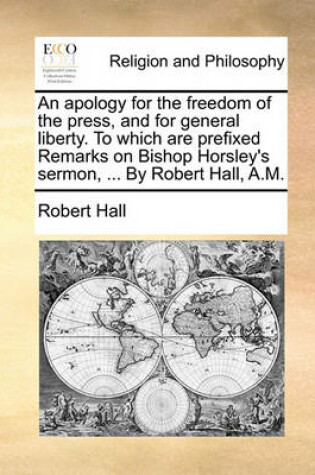 Cover of An Apology for the Freedom of the Press, and for General Liberty. to Which Are Prefixed Remarks on Bishop Horsley's Sermon, ... by Robert Hall, A.M.