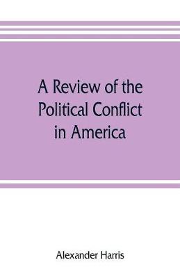 Book cover for A review of the political conflict in America, from the commencement of the anti-slavery agitation to the close of southern reconstruction; comprising also a resume of the career of Thaddeus Stevens