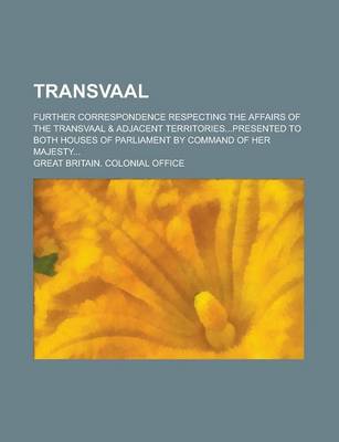 Book cover for Transvaal; Further Correspondence Respecting the Affairs of the Transvaal & Adjacent Territories...Presented to Both Houses of Parliament by Command O