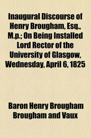 Cover of Inaugural Discourse of Henry Brougham, Esq., M.P.; On Being Installed Lord Rector of the University of Glasgow, Wednesday, April 6, 1825