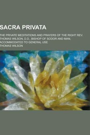 Cover of Sacra Privata; The Private Meditations and Prayers of the Right REV. Thomas Wilson, D.D., Bishop of Sodor and Man, Accommodated to General Use