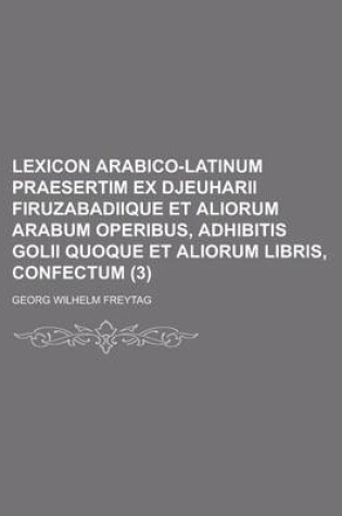 Cover of Lexicon Arabico-Latinum Praesertim Ex Djeuharii Firuzabadiique Et Aliorum Arabum Operibus, Adhibitis Golii Quoque Et Aliorum Libris, Confectum (3 )