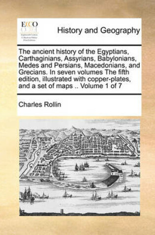 Cover of The ancient history of the Egyptians, Carthaginians, Assyrians, Babylonians, Medes and Persians, Macedonians, and Grecians. In seven volumes The fifth edition, illustrated with copper-plates, and a set of maps .. Volume 1 of 7