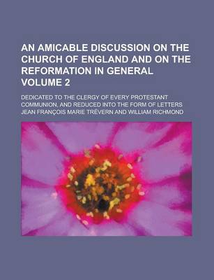 Book cover for An Amicable Discussion on the Church of England and on the Reformation in General; Dedicated to the Clergy of Every Protestant Communion, and Reduced Into the Form of Letters Volume 2