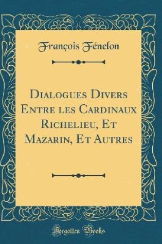 Cover of Dialogues Divers Entre les Cardinaux Richelieu, Et Mazarin, Et Autres (Classic Reprint)