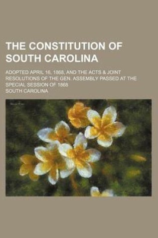 Cover of The Constitution of South Carolina; Adopted April 16, 1868, and the Acts & Joint Resolutions of the Gen. Assembly Passed at the Special Session of 1868