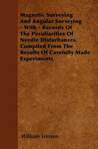 Cover of Magnetic Surveying And Angular Surveying - With - Records Of The Peculiarities Of Needle Disturbances. Compiled From The Results Of Carefully Made Experiments