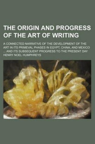 Cover of The Origin and Progress of the Art of Writing; A Connected Narrative of the Development of the Art in Its Primeval Phases in Egypt, China, and Mexico ... and Its Subsequent Progress to the Present Day