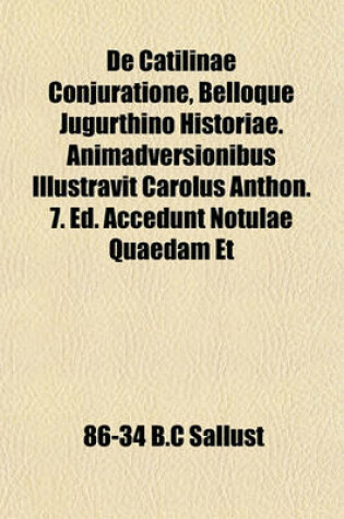 Cover of de Catilinae Conjuratione, Belloque Jugurthino Historiae. Animadversionibus Illustravit Carolus Anthon. 7. Ed. Accedunt Notulae Quaedam Et