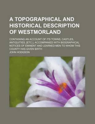 Book cover for A Topographical and Historical Description of Westmorland; Containing an Account of Its Towns, Castles, Antiquities, [Etc.], Accompanied with Biographical Notices of Eminent and Learned Men to Whom This County Has Given Birth