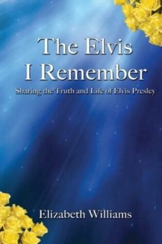 Cover of The Elvis I Remember - Sharing the Truth and Life of Elvis Presley