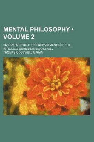 Cover of Mental Philosophy (Volume 2); Embracing the Three Departments of the Intellect, Sensibilities, and Will