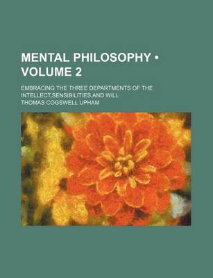 Book cover for Mental Philosophy (Volume 2); Embracing the Three Departments of the Intellect, Sensibilities, and Will