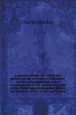 Cover of A glossary of obscure words and phrases in the writings of Shakspeare and his contemporaries traced etymologically to the ancient language of the British people as spoken before the irruption of the Danes and Saxons