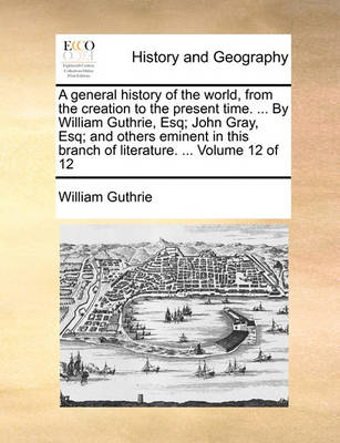 Book cover for A General History of the World, from the Creation to the Present Time. ... by William Guthrie, Esq; John Gray, Esq; And Others Eminent in This Branch of Literature. ... Volume 12 of 12