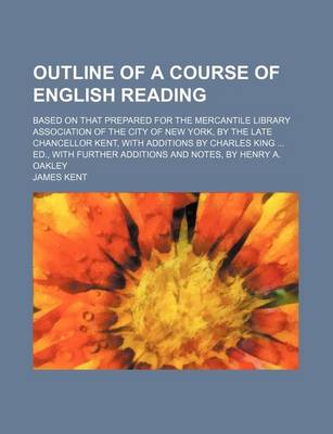 Book cover for Outline of a Course of English Reading; Based on That Prepared for the Mercantile Library Association of the City of New York, by the Late Chancellor Kent, with Additions by Charles King Ed., with Further Additions and Notes, by Henry A. Oakley