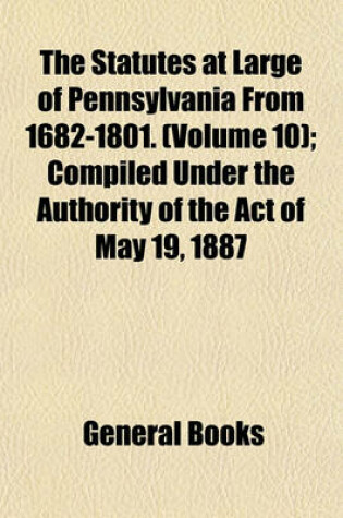 Cover of The Statutes at Large of Pennsylvania from 1682-1801. (Volume 10); Compiled Under the Authority of the Act of May 19, 1887