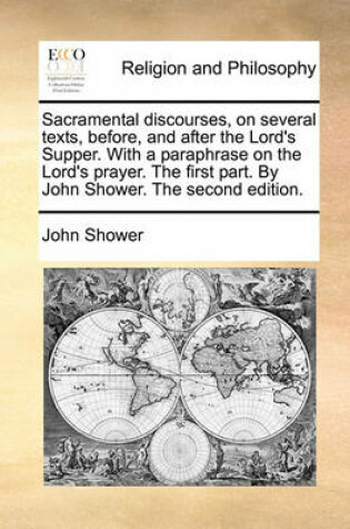 Cover of Sacramental Discourses, on Several Texts, Before, and After the Lord's Supper. with a Paraphrase on the Lord's Prayer. the First Part. by John Shower. the Second Edition.