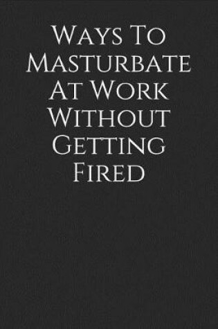 Cover of Ways to Masturbate at Work Without Getting Fired