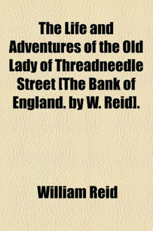 Cover of The Life and Adventures of the Old Lady of Threadneedle Street [The Bank of England. by W. Reid].