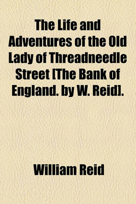 Book cover for The Life and Adventures of the Old Lady of Threadneedle Street [The Bank of England. by W. Reid].