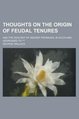 Cover of Thoughts on the Origin of Feudal Tenures; And the Descent of Ancient Peerages, in Scotland