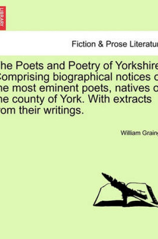 Cover of The Poets and Poetry of Yorkshire. Comprising Biographical Notices of the Most Eminent Poets, Natives of the County of York. with Extracts from Their Writings. Volume First