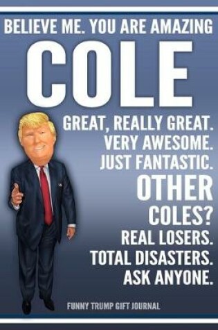 Cover of Funny Trump Journal - Believe Me. You Are Amazing Cole Great, Really Great. Very Awesome. Just Fantastic. Other Coles? Real Losers. Total Disasters. Ask Anyone. Funny Trump Gift Journal