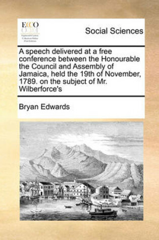 Cover of A speech delivered at a free conference between the Honourable the Council and Assembly of Jamaica, held the 19th of November, 1789. on the subject of Mr. Wilberforce's