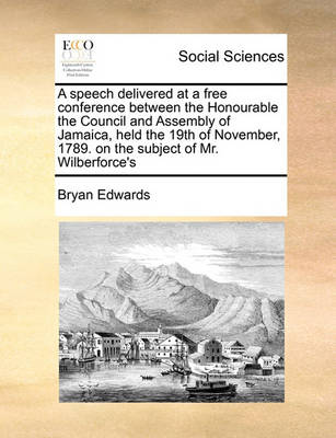 Book cover for A speech delivered at a free conference between the Honourable the Council and Assembly of Jamaica, held the 19th of November, 1789. on the subject of Mr. Wilberforce's