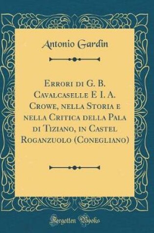 Cover of Errori di G. B. Cavalcaselle E I. A. Crowe, nella Storia e nella Critica della Pala di Tiziano, in Castel Roganzuolo (Conegliano) (Classic Reprint)