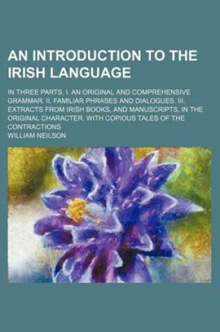 Cover of An Introduction to the Irish Language; In Three Parts. I. an Original and Comprehensive Grammar. II. Familiar Phrases and Dialogues. III. Extracts from Irish Books, and Manuscripts, in the Original Character. with Copious Tales of the Contractions