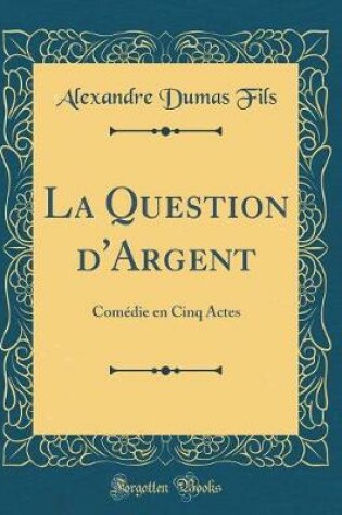 Cover of La Question d'Argent: Comédie en Cinq Actes (Classic Reprint)