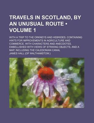 Book cover for Travels in Scotland, by an Unusual Route (Volume 1); With a Trip to the Orkneys and Hebrides. Containing Hints for Improvements in Agriculture and Commerce. with Characters and Anecdotes. Embellished with Views of Striking Objects, and a Map, Including Th